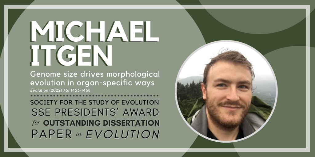 Text: Michael Itgen. Genome size drives morphological evolution in organ-specific ways. Society for the Study of Evolution SSE Presidents' Award for Outstanding Dissertation Paper in Evolution. Circular photo of Michael with water and trees behind him.